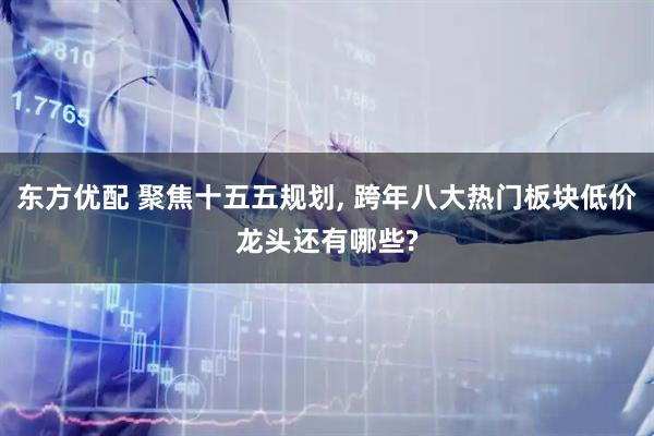 东方优配 聚焦十五五规划, 跨年八大热门板块低价龙头还有哪些?