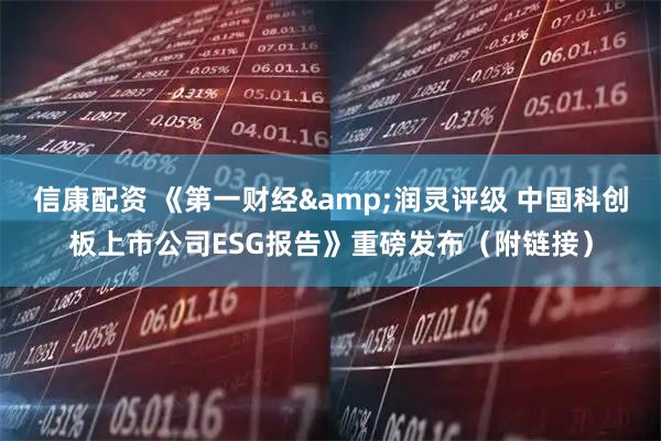 信康配资 《第一财经&润灵评级 中国科创板上市公司ESG报告》重磅发布（附链接）