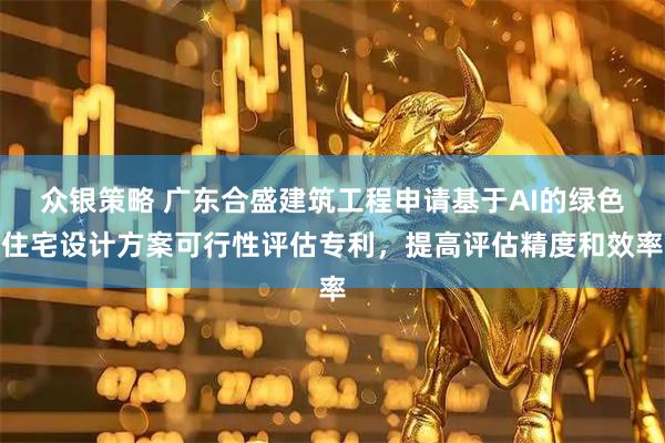 众银策略 广东合盛建筑工程申请基于AI的绿色住宅设计方案可行性评估专利，提高评估精度和效率