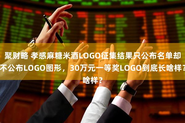 聚财略 孝感麻糖米酒LOGO征集结果只公布名单却不公布LOGO图形，30万元一等奖LOGO到底长啥样？