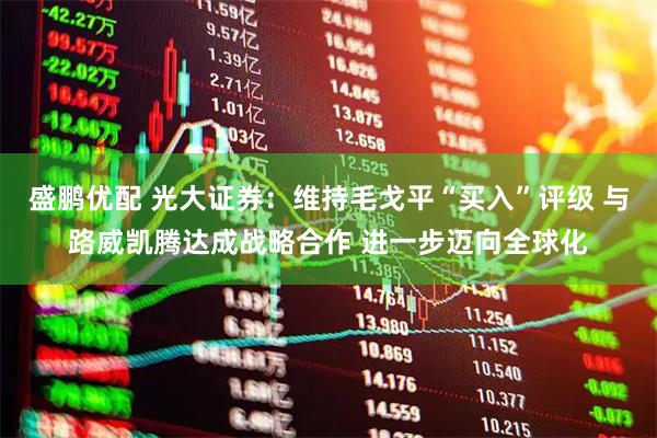 盛鹏优配 光大证券：维持毛戈平“买入”评级 与路威凯腾达成战略合作 进一步迈向全球化
