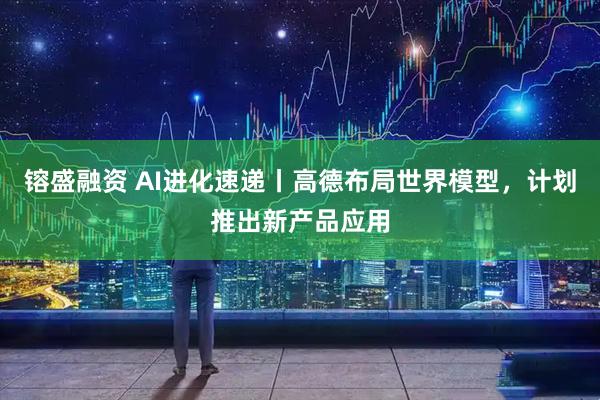 镕盛融资 AI进化速递丨高德布局世界模型，计划推出新产品应用