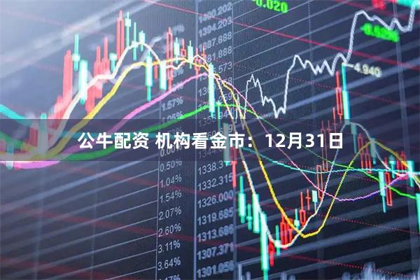 公牛配资 机构看金市：12月31日