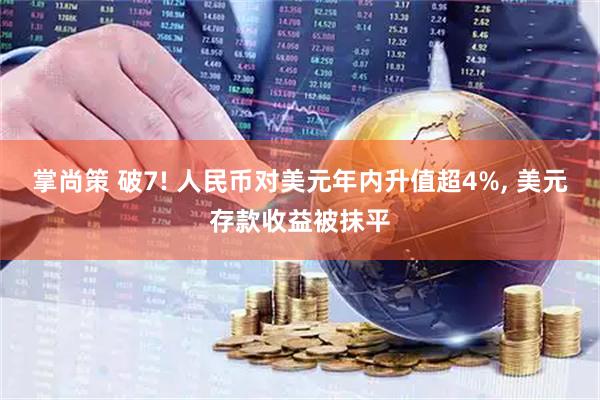 掌尚策 破7! 人民币对美元年内升值超4%, 美元存款收益被抹平