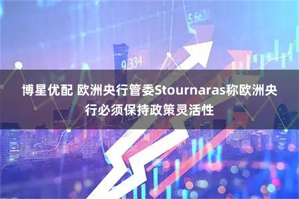 博星优配 欧洲央行管委Stournaras称欧洲央行必须保持政策灵活性