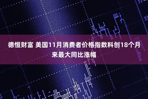 德恒财富 美国11月消费者价格指数料创18个月来最大同比涨幅