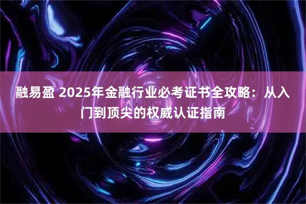 融易盈 2025年金融行业必考证书全攻略：从入门到顶尖的权威认证指南