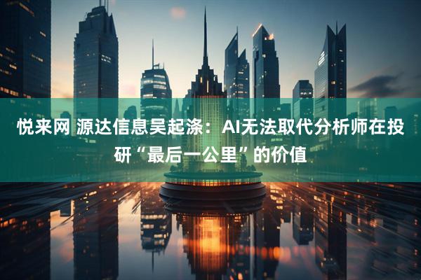 悦来网 源达信息吴起涤：AI无法取代分析师在投研“最后一公里”的价值