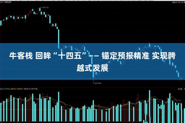 牛客栈 回眸“十四五”—— 锚定预报精准 实现跨越式发展