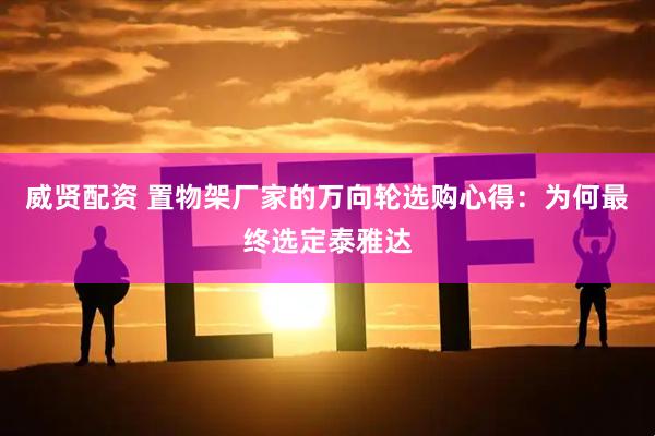 威贤配资 置物架厂家的万向轮选购心得:为何最终选定泰雅达