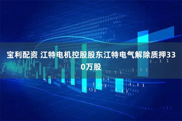 宝利配资 江特电机控股股东江特电气解除质押330万股