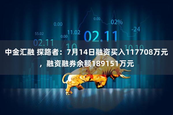 中金汇融 探路者：7月14日融资买入117708万元，融资融券余额189151万元