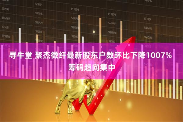 寻牛堂 聚杰微纤最新股东户数环比下降1007% 筹码趋向集中