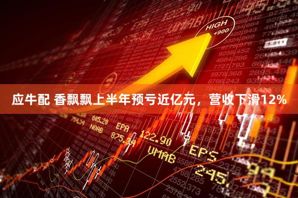 应牛配 香飘飘上半年预亏近亿元，营收下滑12%