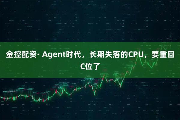 金控配资· Agent时代，长期失落的CPU，要重回C位了