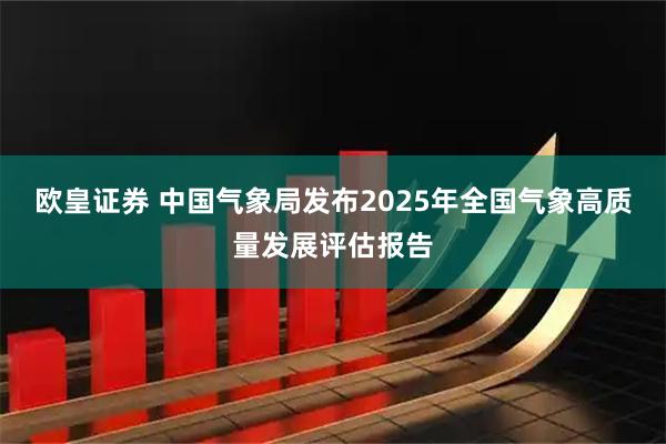 欧皇证券 中国气象局发布2025年全国气象高质量发展评估报告