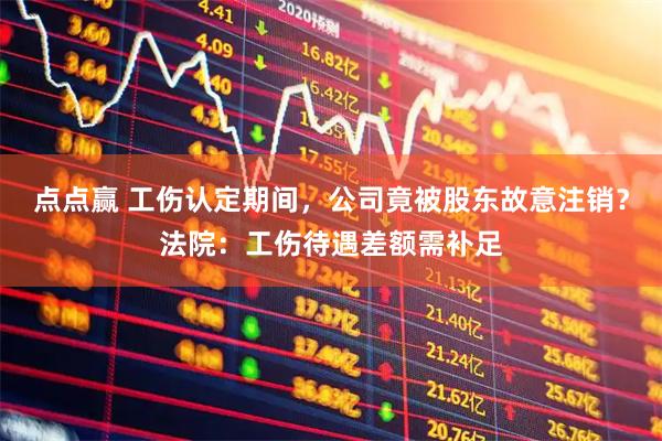 点点赢 工伤认定期间，公司竟被股东故意注销？法院：工伤待遇差额需补足
