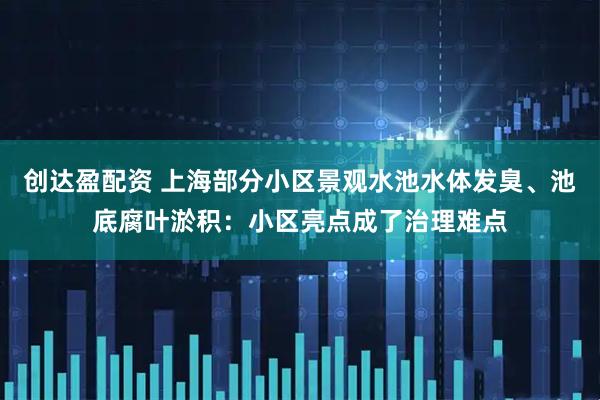 创达盈配资 上海部分小区景观水池水体发臭、池底腐叶淤积：小区亮点成了治理难点