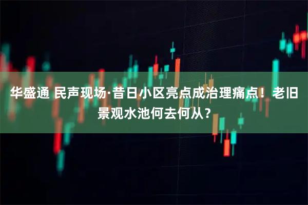 华盛通 民声现场·昔日小区亮点成治理痛点！老旧景观水池何去何从？