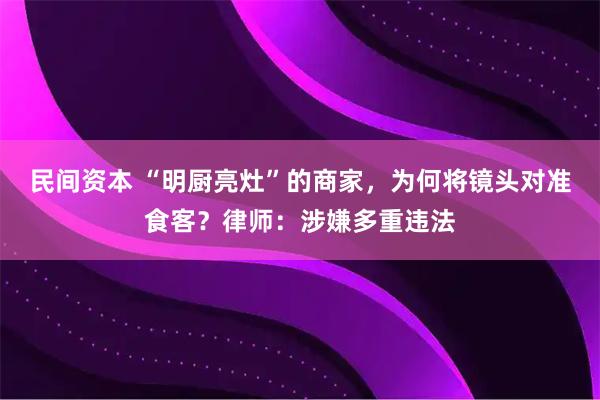 民间资本 “明厨亮灶”的商家，为何将镜头对准食客？律师：涉嫌多重违法