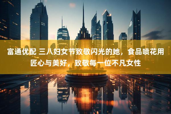 富通优配 三八妇女节致敬闪光的她，食品喷花用匠心与美好，致敬每一位不凡女性