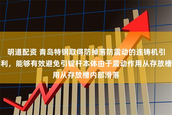 明道配资 青岛特钢取得防掉落防震动的连铸机引锭结构专利，能够有效避免引锭杆本体由于震动作用从存放槽内部滑落