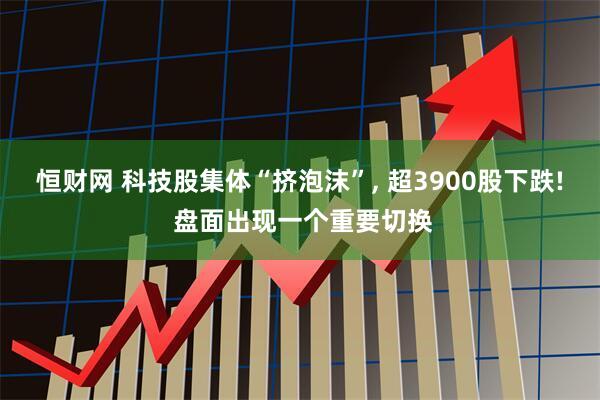恒财网 科技股集体“挤泡沫”, 超3900股下跌! 盘面出现一个重要切换