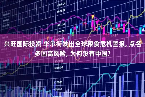 兴旺国际投资 华尔街发出全球粮食危机警报, 点名多国高风险, 为何没有中国?